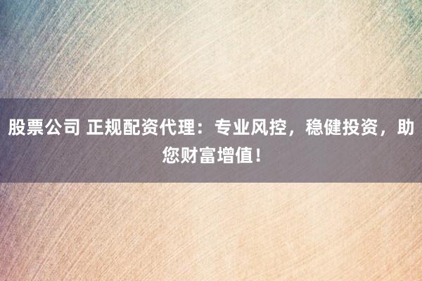 股票公司 正规配资代理：专业风控，稳健投资，助您财富增值！