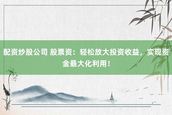 配资炒股公司 股票资：轻松放大投资收益，实现资金最大化利用！