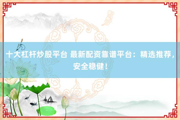 十大杠杆炒股平台 最新配资靠谱平台:精选推荐,安全稳健!