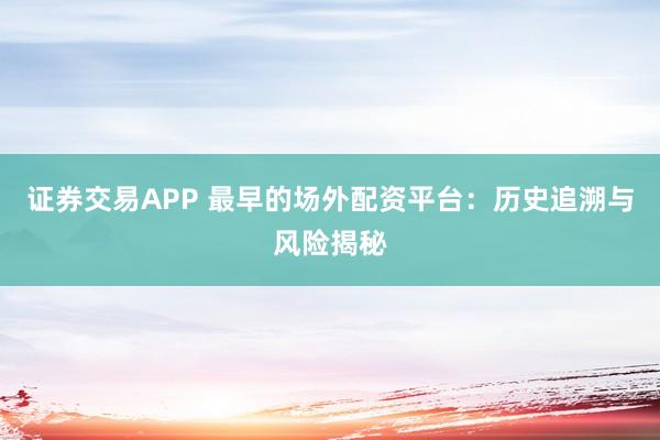 证券交易APP 最早的场外配资平台:历史追溯与风险揭秘
