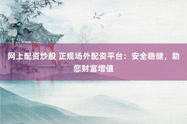 网上配资炒股 正规场外配资平台:安全稳健,助您财富增值