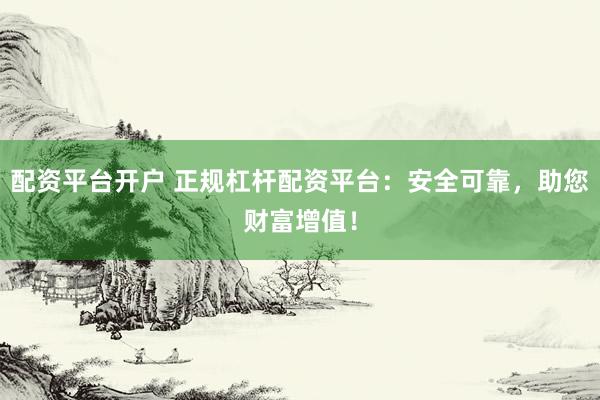 配资平台开户 正规杠杆配资平台:安全可靠,助您财富增值!