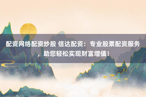 配资网络配资炒股 信达配资：专业股票配资服务，助您轻松实现财富增值！