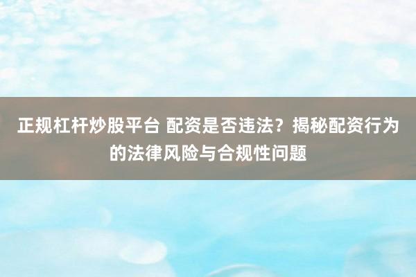 正规杠杆炒股平台 配资是否违法?揭秘配资行为的法律风险与合规性问题