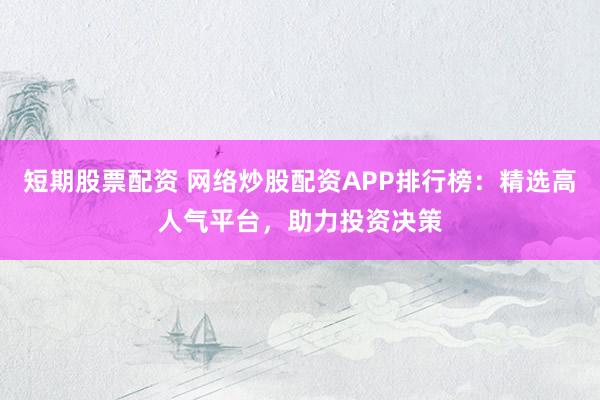 短期股票配资 网络炒股配资APP排行榜:精选高人气平台,助力投资决策