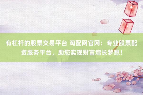 有杠杆的股票交易平台 淘配网官网:专业股票配资服务平台,助您实现财富增长梦想!