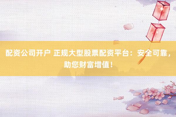 配资公司开户 正规大型股票配资平台:安全可靠,助您财富增值!