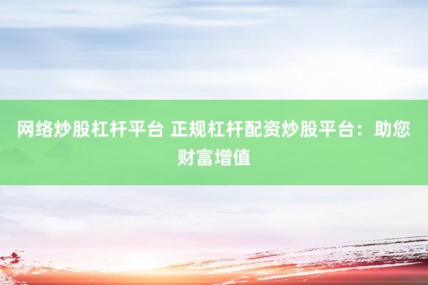 网络炒股杠杆平台 正规杠杆配资炒股平台:助您财富增值