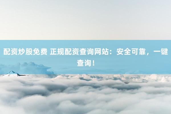 配资炒股免费 正规配资查询网站：安全可靠，一键查询！