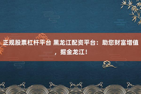 正规股票杠杆平台 黑龙江配资平台:助您财富增值,掘金龙江!