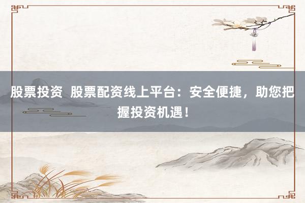 股票投资 股票配资线上平台:安全便捷,助您把握投资机遇!
