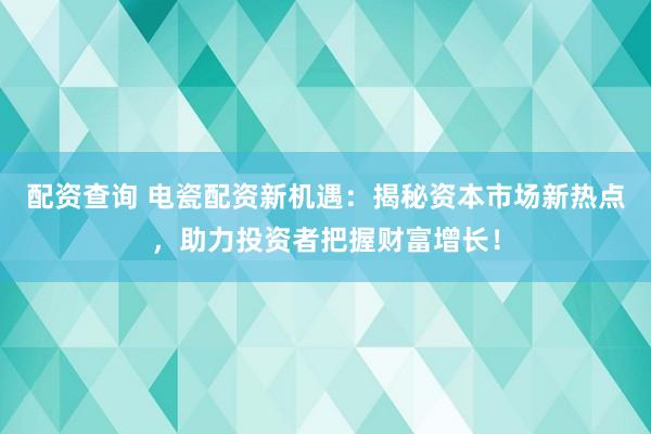 配资查询 电瓷配资新机遇：揭秘资本市场新热点，助力投资者把握财富增长！