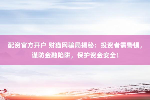 配资官方开户 财猫网骗局揭秘:投资者需警惕,谨防金融陷阱,保护资金安全!