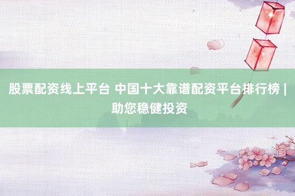股票配资线上平台 中国十大靠谱配资平台排行榜 | 助您稳健投资