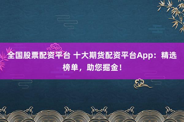 全国股票配资平台 十大期货配资平台App:精选榜单,助您掘金!