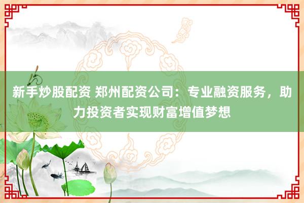 新手炒股配资 郑州配资公司:专业融资服务,助力投资者实现财富增值梦想