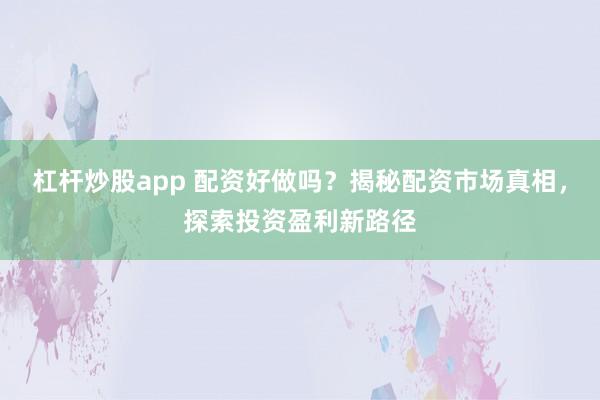 杠杆炒股app 配资好做吗？揭秘配资市场真相，探索投资盈利新路径