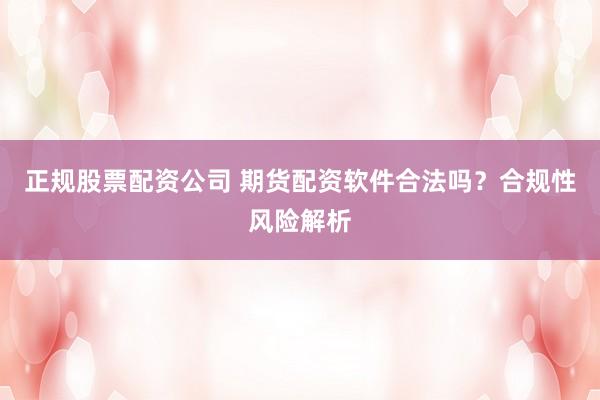 正规股票配资公司 期货配资软件合法吗?合规性风险解析