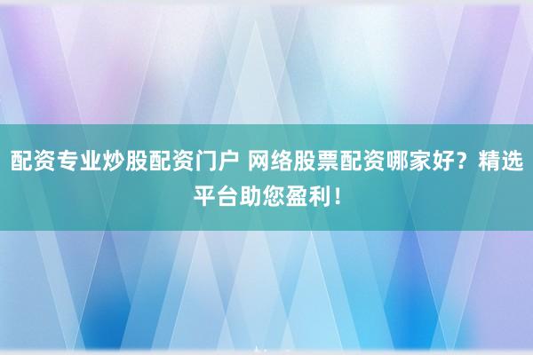 配资专业炒股配资门户 网络股票配资哪家好?精选平台助您盈利!