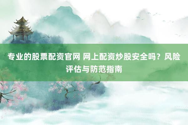 专业的股票配资官网 网上配资炒股安全吗?风险评估与防范指南