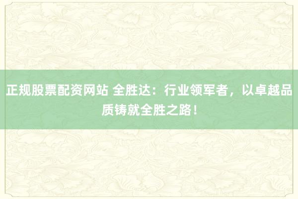 正规股票配资网站 全胜达:行业领军者,以卓越品质铸就全胜之路!