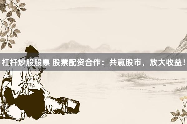 杠杆炒股股票 股票配资合作：共赢股市，放大收益！