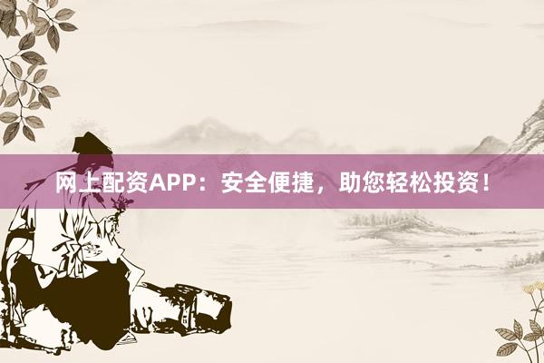 网上配资APP：安全便捷，助您轻松投资！