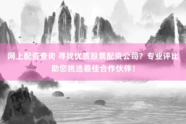 网上配资查询 寻找优质股票配资公司？专业评比助您挑选最佳合作伙伴！