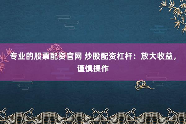 专业的股票配资官网 炒股配资杠杆：放大收益，谨慎操作