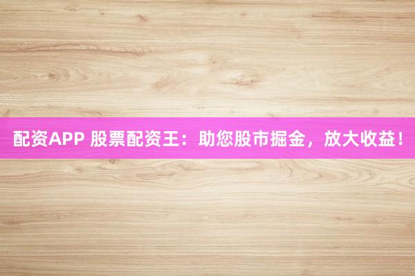 配资APP 股票配资王：助您股市掘金，放大收益！