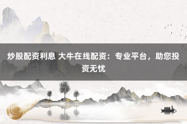 炒股配资利息 大牛在线配资：专业平台，助您投资无忧