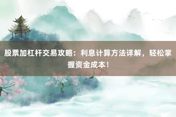 股票加杠杆交易攻略：利息计算方法详解，轻松掌握资金成本！