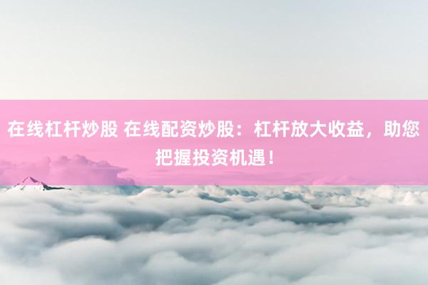 在线杠杆炒股 在线配资炒股：杠杆放大收益，助您把握投资机遇！