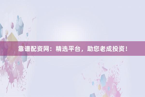 靠谱配资网:精选平台,助您老成投资!