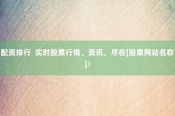 配资排行  实时股票行情、资讯，尽在[股票网站名称]！