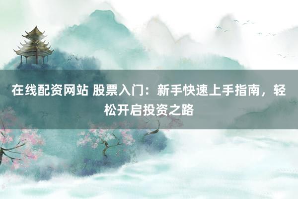 在线配资网站 股票入门:新手快速上手指南,轻松开启投资之路
