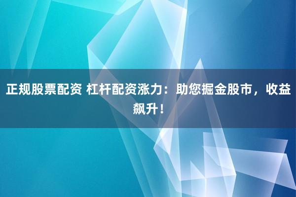 正规股票配资 杠杆配资涨力：助您掘金股市，收益飙升！