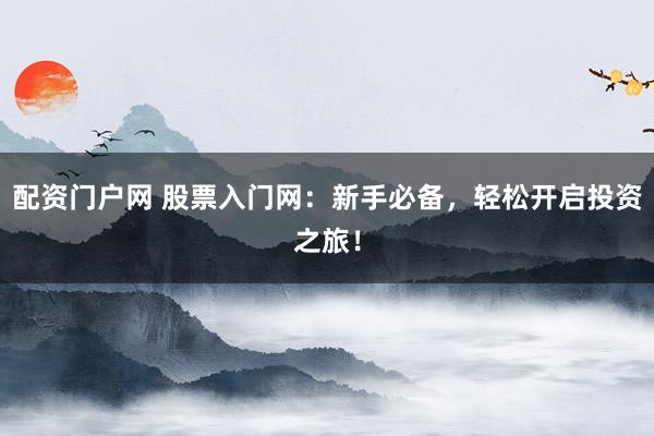 配资门户网 股票入门网：新手必备，轻松开启投资之旅！