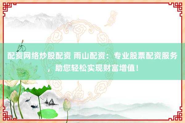 配资网络炒股配资 雨山配资：专业股票配资服务，助您轻松实现财富增值！