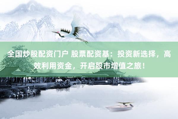 全国炒股配资门户 股票配资基：投资新选择，高效利用资金，开启股市增值之旅！