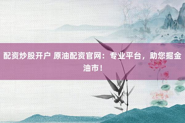 配资炒股开户 原油配资官网：专业平台，助您掘金油市！