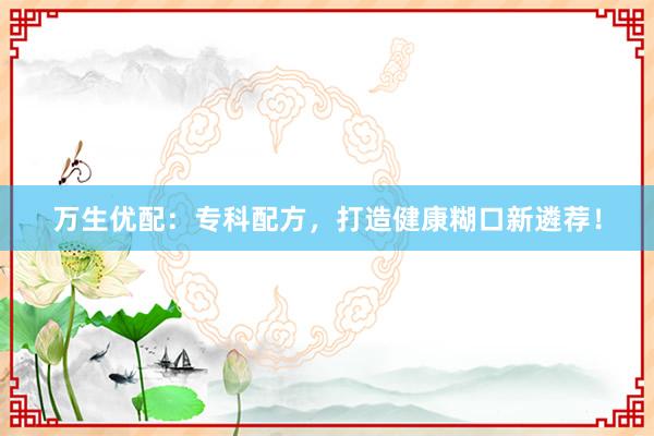 万生优配：专科配方，打造健康糊口新遴荐！
