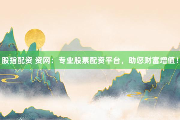 股指配资 资网：专业股票配资平台，助您财富增值！