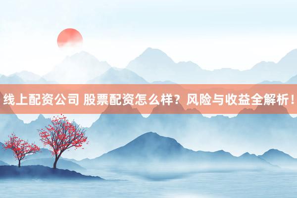 线上配资公司 股票配资怎么样？风险与收益全解析！
