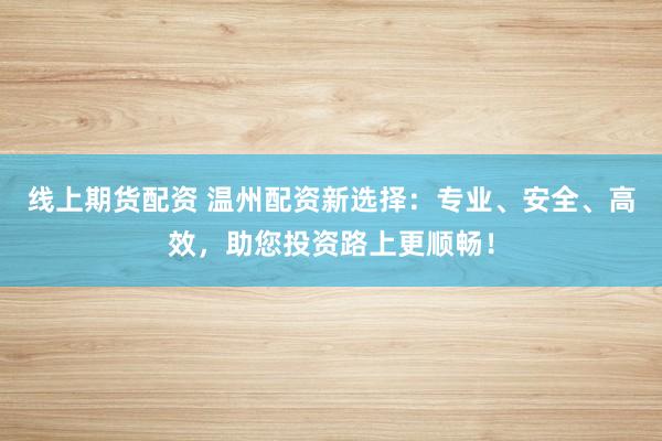 线上期货配资 温州配资新选择:专业、安全、高效,助您投资路上更顺畅!