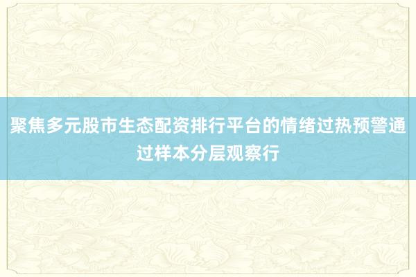 聚焦多元股市生态配资排行平台的情绪过热预警通过样本分层观察行