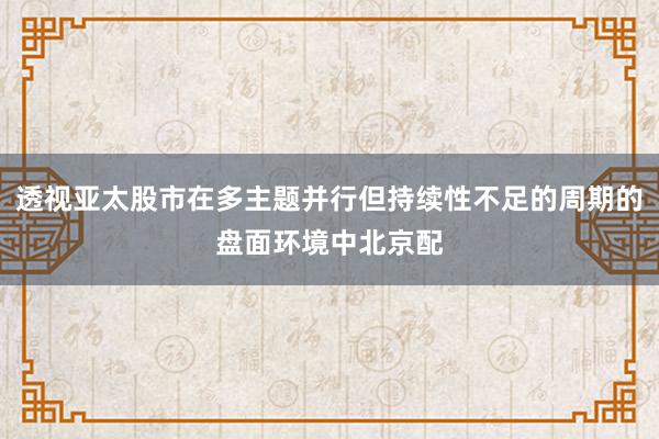 透视亚太股市在多主题并行但持续性不足的周期的盘面环境中北京配