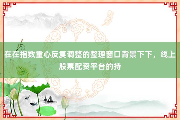 在在指数重心反复调整的整理窗口背景下下，线上股票配资平台的持