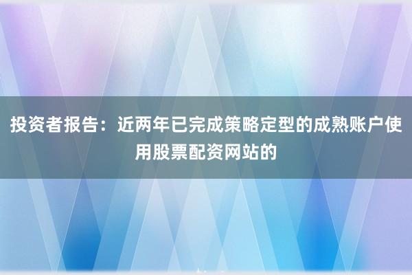 投资者报告：近两年已完成策略定型的成熟账户使用股票配资网站的