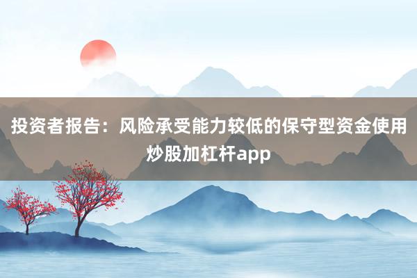 投资者报告：风险承受能力较低的保守型资金使用炒股加杠杆app